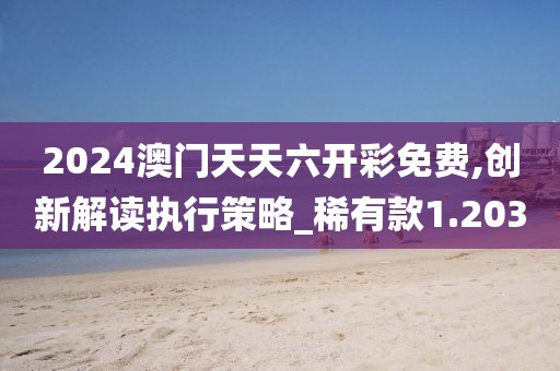 2024澳门天天六开彩免费,创新解读执行策略_稀有款1.203