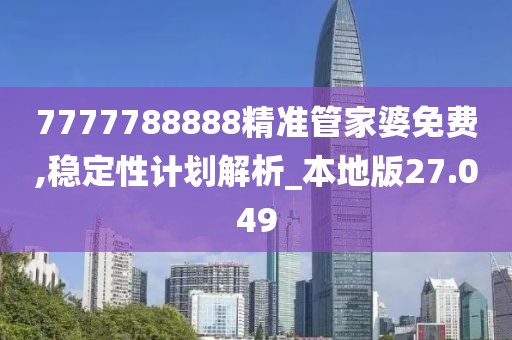 7777788888精准管家婆免费,稳定性计划解析_本地版27.049