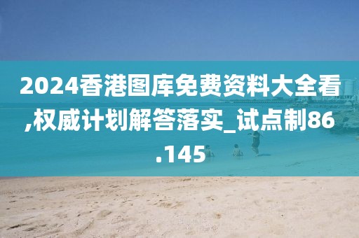 2024香港图库免费资料大全看,权威计划解答落实_试点制86.145