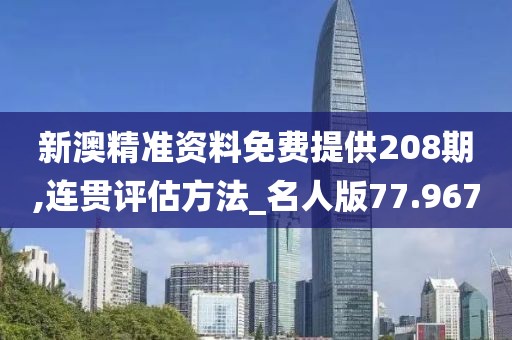 新澳精准资料免费提供208期,连贯评估方法_名人版77.967