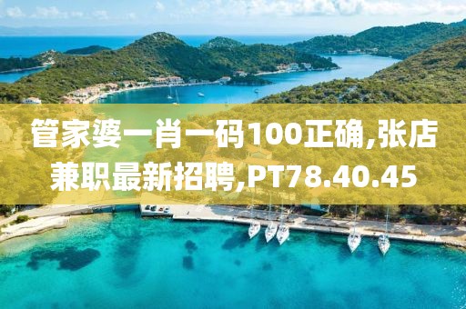 管家婆一肖一码100正确,张店兼职最新招聘,PT78.40.45