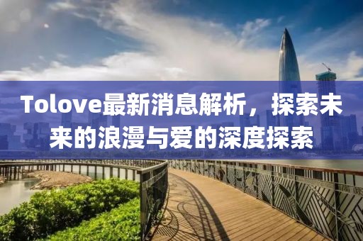 Tolove最新消息解析，探索未来的浪漫与爱的深度探索