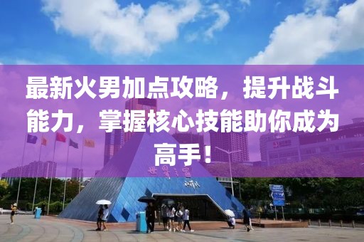 最新火男加点攻略，提升战斗能力，掌握核心技能助你成为高手！