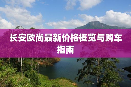 长安欧尚最新价格概览与购车指南