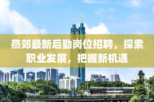 燕郊最新后勤岗位招聘，探索职业发展，把握新机遇