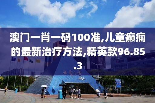 澳门一肖一码100准,儿童癫痫的最新治疗方法,精英款96.85.3