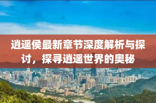 逍遥侯最新章节深度解析与探讨，探寻逍遥世界的奥秘