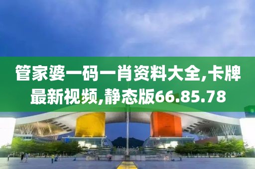 管家婆一码一肖资料大全,卡牌最新视频,静态版66.85.78