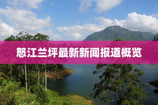 怒江兰坪最新新闻报道概览