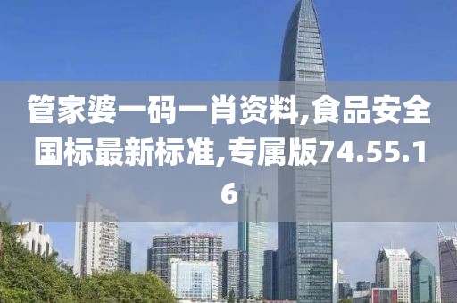 管家婆一码一肖资料,食品安全国标最新标准,专属版74.55.16