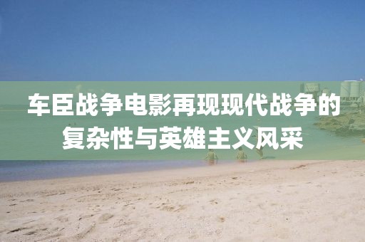 车臣战争电影再现现代战争的复杂性与英雄主义风采