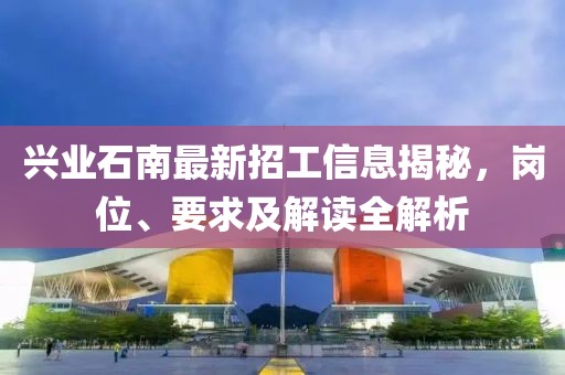 兴业石南最新招工信息揭秘，岗位、要求及解读全解析