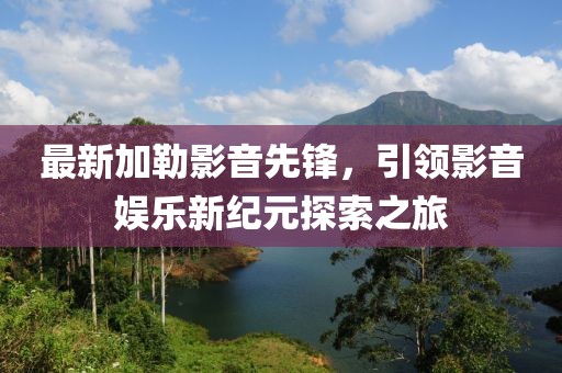 最新加勒影音先锋，引领影音娱乐新纪元探索之旅