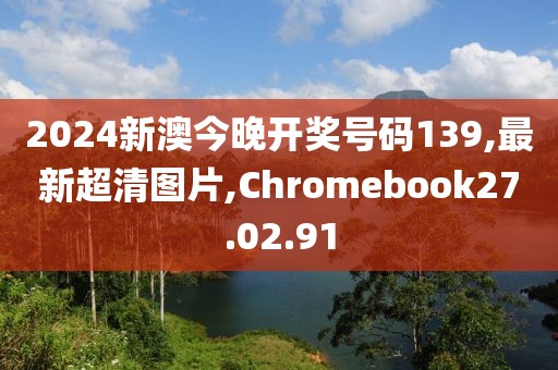 2024新澳今晚开奖号码139,最新超清图片,Chromebook27.02.91