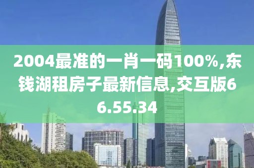 2004最准的一肖一码100%,东钱湖租房子最新信息,交互版66.55.34