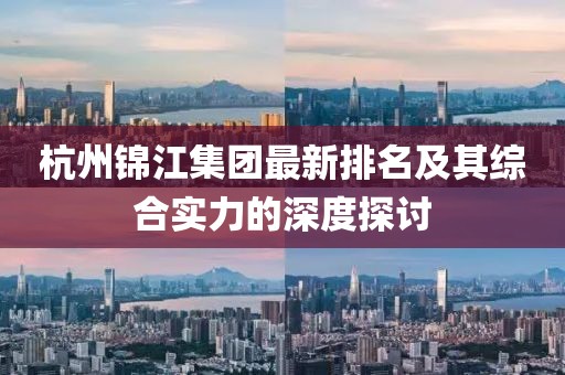 杭州锦江集团最新排名及其综合实力的深度探讨