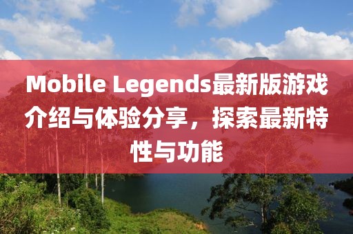 Mobile Legends最新版游戏介绍与体验分享，探索最新特性与功能