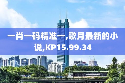 一肖一码精准一,歌月最新的小说,KP15.99.34