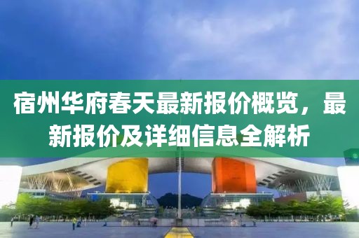 宿州华府春天最新报价概览，最新报价及详细信息全解析