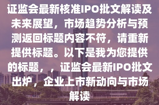证监会最新核准IPO批文解读及未来展望，市场趋势分析与预测返回标题内容不符，请重新提供标题。以下是我为您提供的标题，，证监会最新IPO批文出炉，企业上市新动向与市场解读