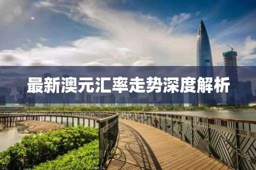 最新澳元汇率走势深度解析