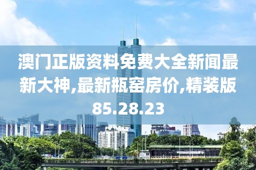 澳门正版资料免费大全新闻最新大神,最新瓶窑房价,精装版85.28.23