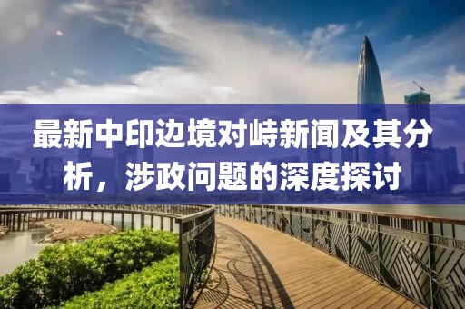 最新中印边境对峙新闻及其分析，涉政问题的深度探讨