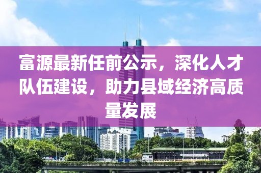 富源最新任前公示，深化人才队伍建设，助力县域经济高质量发展
