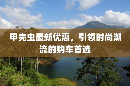 甲壳虫最新优惠，引领时尚潮流的购车首选