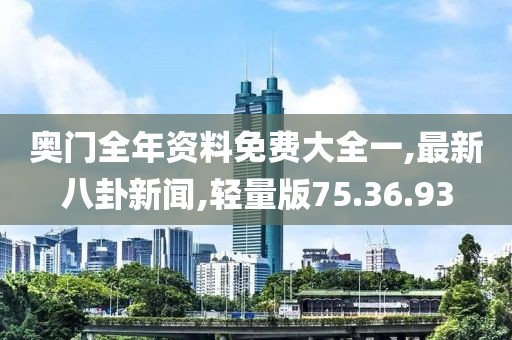 奥门全年资料免费大全一,最新八卦新闻,轻量版75.36.93