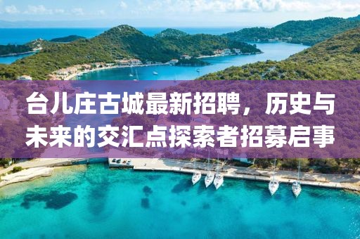台儿庄古城最新招聘，历史与未来的交汇点探索者招募启事
