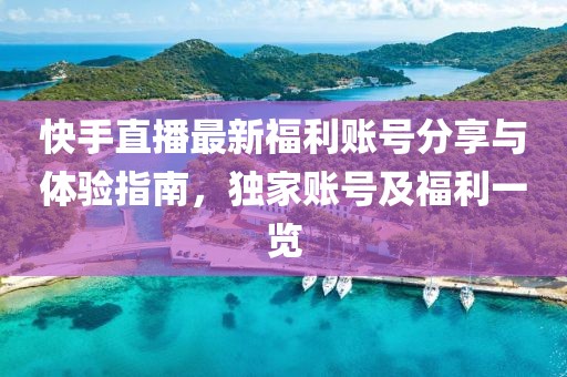 快手直播最新福利账号分享与体验指南，独家账号及福利一览