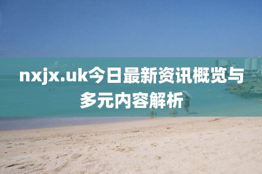 nxjx.uk今日最新资讯概览与多元内容解析