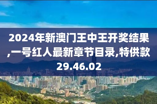 2024年新澳门王中王开奖结果,一号红人最新章节目录,特供款29.46.02