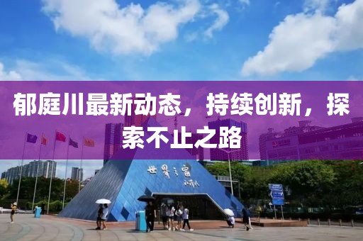 郁庭川最新动态，持续创新，探索不止之路