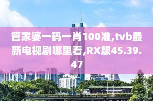 管家婆一码一肖100准,tvb最新电视剧哪里看,RX版45.39.47