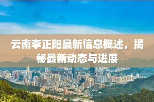 云南李正阳最新信息概述，揭秘最新动态与进展