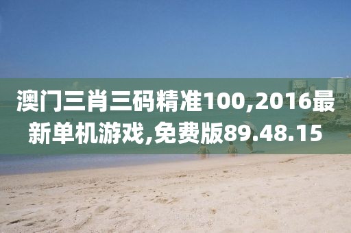 澳门三肖三码精准100,2016最新单机游戏,免费版89.48.15