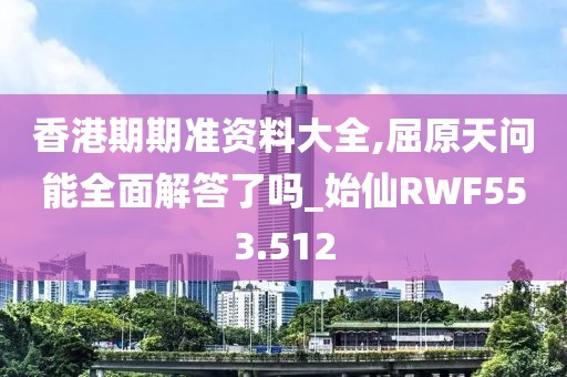 香港期期准资料大全,屈原天问能全面解答了吗_始仙RWF553.512