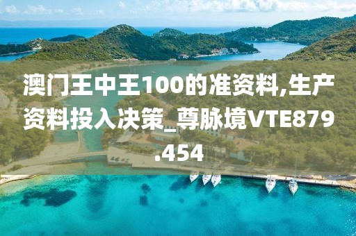 澳门王中王100的准资料,生产资料投入决策_尊脉境VTE879.454