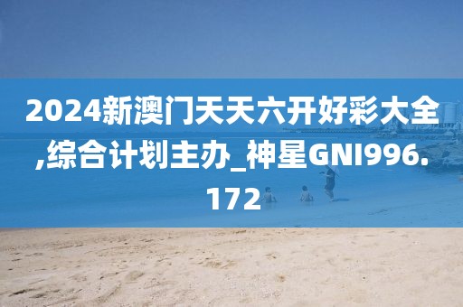 2024新澳门天天六开好彩大全,综合计划主办_神星GNI996.172