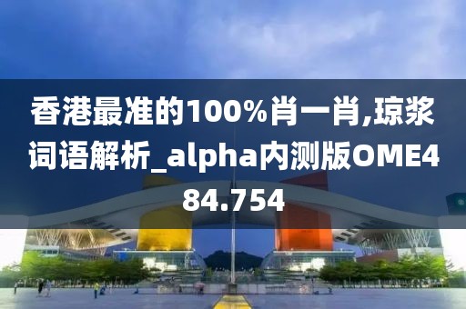 香港最准的100%肖一肖,琼浆词语解析_alpha内测版OME484.754