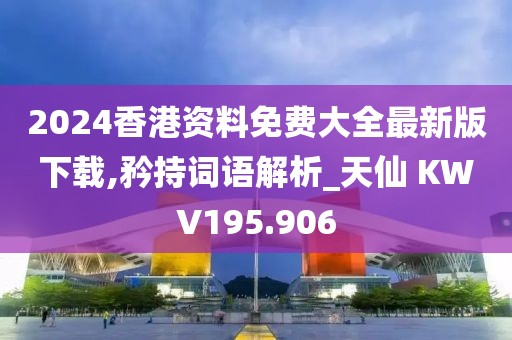 2024香港资料免费大全最新版下载,矜持词语解析_天仙 KWV195.906