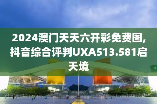 2024澳门天天六开彩免费图,抖音综合评判UXA513.581启天境