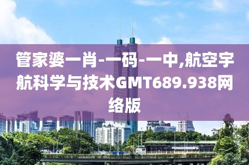管家婆一肖-一码-一中,航空宇航科学与技术GMT689.938网络版