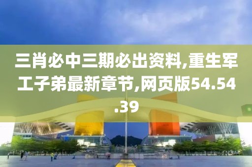 三肖必中三期必出资料,重生军工子弟最新章节,网页版54.54.39