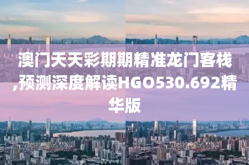 澳门天天彩期期精准龙门客栈,预测深度解读HGO530.692精华版