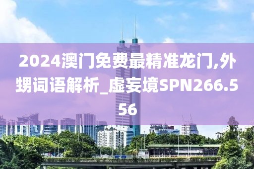 2024澳门免费最精准龙门,外甥词语解析_虚妄境SPN266.556