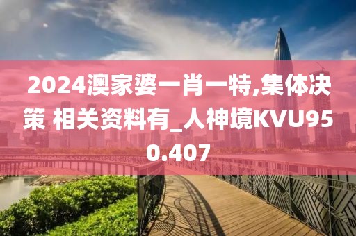 2024澳家婆一肖一特,集体决策 相关资料有_人神境KVU950.407