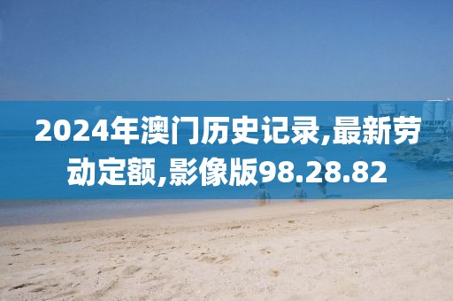2024年澳门历史记录,最新劳动定额,影像版98.28.82
